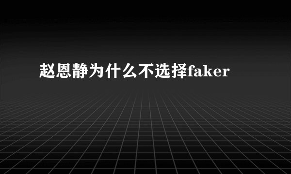 赵恩静为什么不选择faker