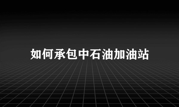如何承包中石油加油站