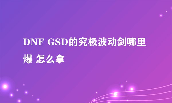 DNF GSD的究极波动剑哪里爆 怎么拿