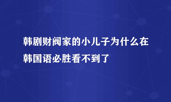 韩剧财阀家的小儿子为什么在韩国语必胜看不到了