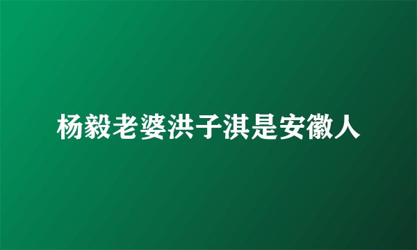 杨毅老婆洪子淇是安徽人