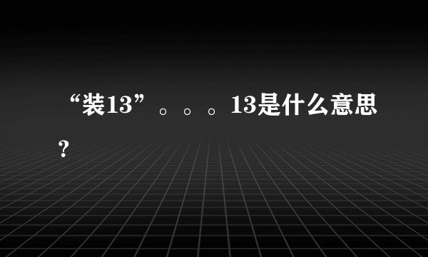 “装13”。。。13是什么意思？