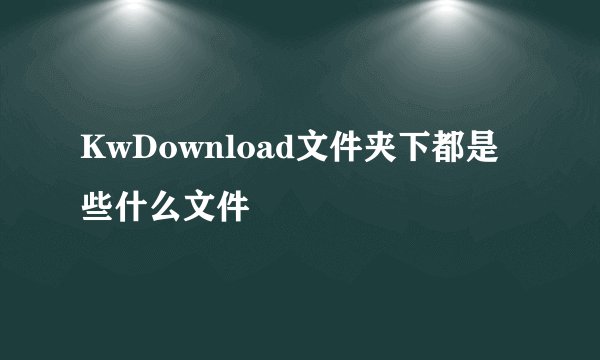 KwDownload文件夹下都是些什么文件