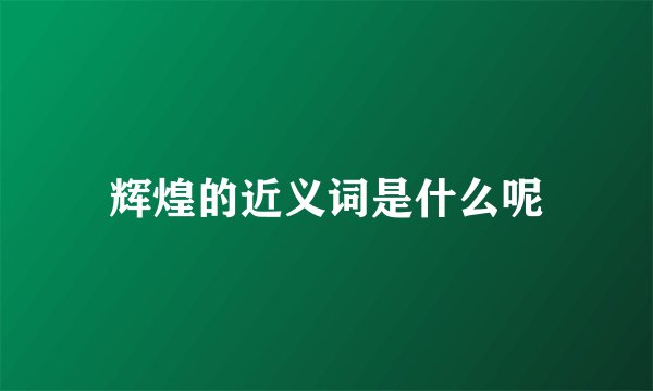 辉煌的近义词是什么呢