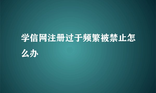 学信网注册过于频繁被禁止怎么办