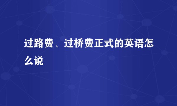 过路费、过桥费正式的英语怎么说