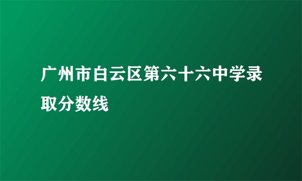 广州市白云区第六十六中学录取分数线