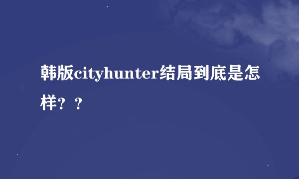 韩版cityhunter结局到底是怎样？？