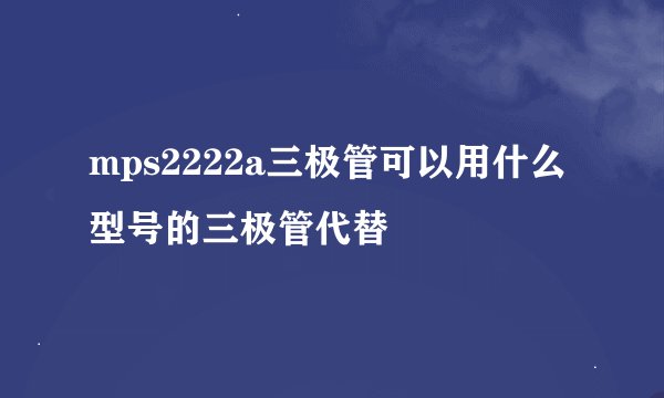 mps2222a三极管可以用什么型号的三极管代替