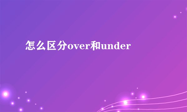 怎么区分over和under