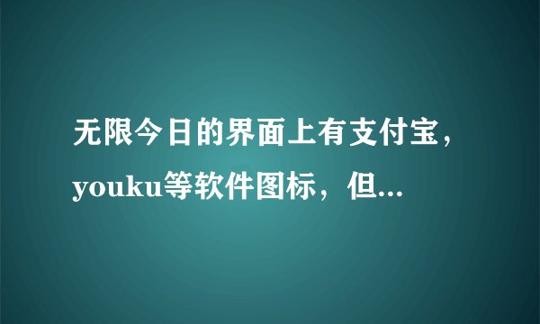无限今日的界面上有支付宝，youku等软件图标，但是我点不开