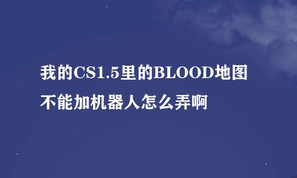 我的CS1.5里的BLOOD地图不能加机器人怎么弄啊