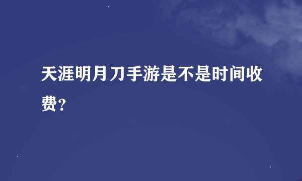 天涯明月刀手游是不是时间收费？