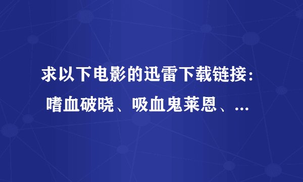 求以下电影的迅雷下载链接： 嗜血破晓、吸血鬼莱恩、刀锋战士三部曲、黑夜传说三部曲、三十极夜……