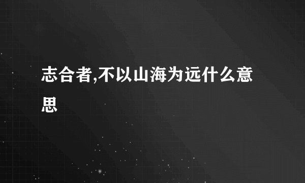 志合者,不以山海为远什么意思