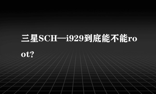 三星SCH—i929到底能不能root？