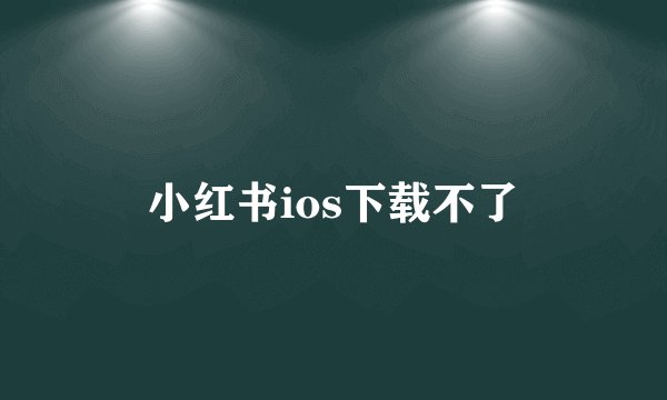 小红书ios下载不了