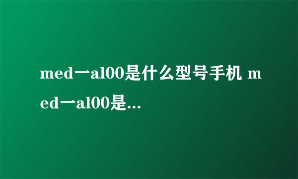med一al00是什么型号手机 med一al00是啥型号手机