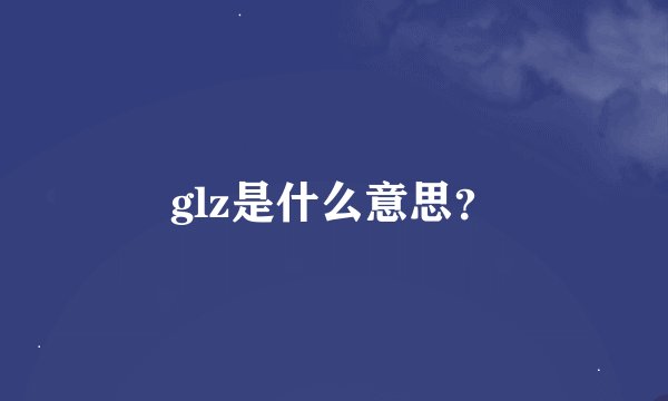 glz是什么意思？