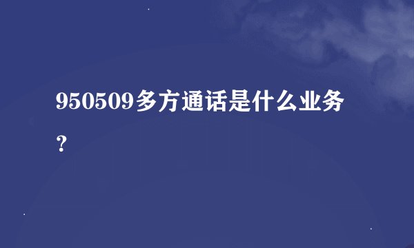 950509多方通话是什么业务？