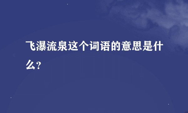 飞瀑流泉这个词语的意思是什么？