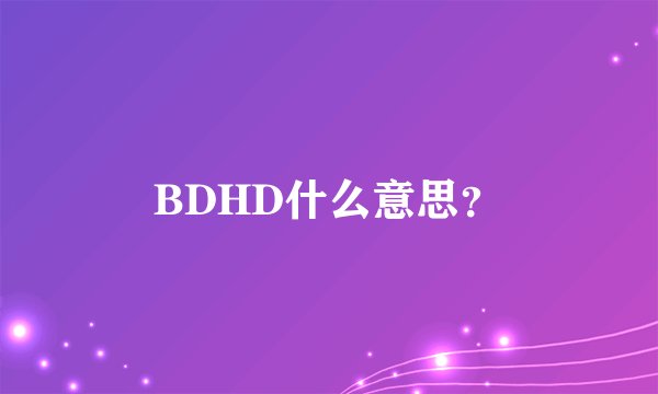 BDHD什么意思？