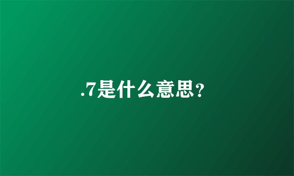 .7是什么意思？