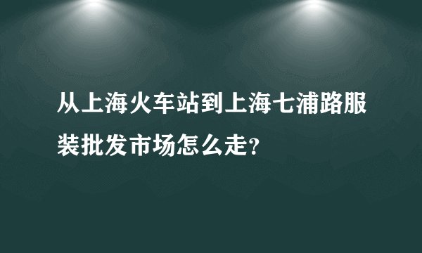 从上海火车站到上海七浦路服装批发市场怎么走？
