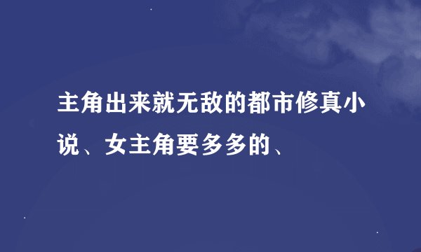 主角出来就无敌的都市修真小说、女主角要多多的、