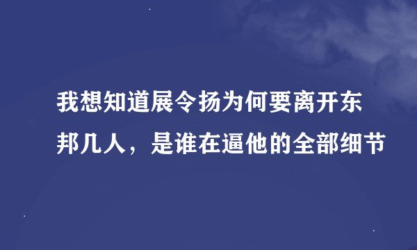 我想知道展令扬为何要离开东邦几人，是谁在逼他的全部细节