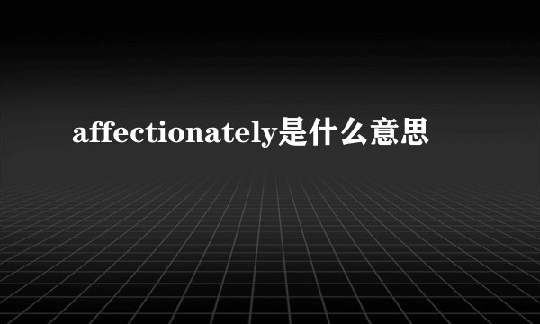 affectionately是什么意思