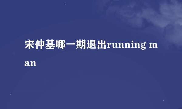 宋仲基哪一期退出running man