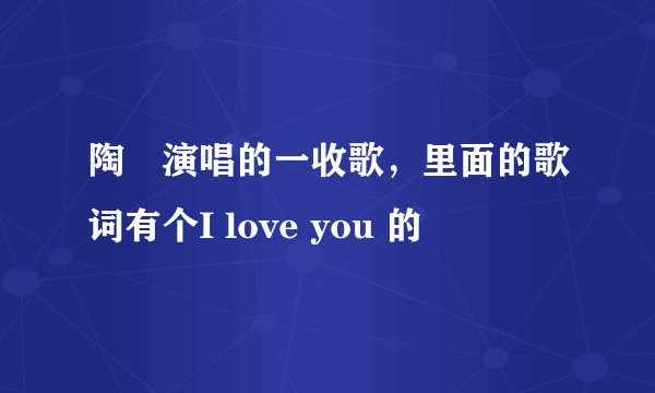 陶喆演唱的一收歌，里面的歌词有个I love you 的