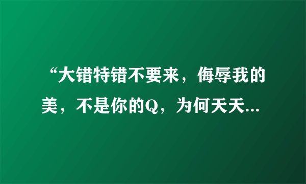 “大错特错不要来，侮辱我的美，不是你的Q，为何天天缠着我……”这首歌叫什么
