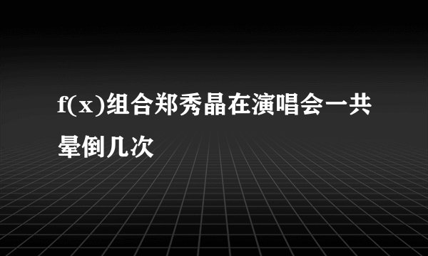 f(x)组合郑秀晶在演唱会一共晕倒几次