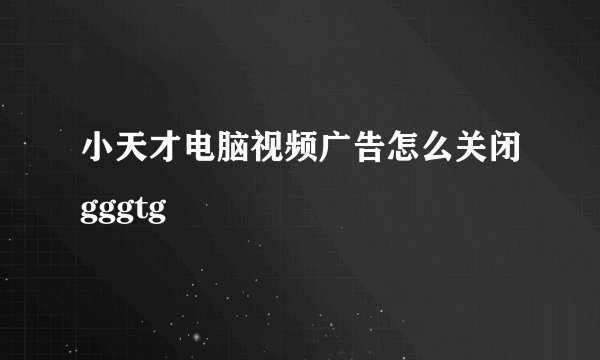 小天才电脑视频广告怎么关闭gggtg