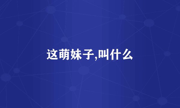 这萌妹子,叫什么