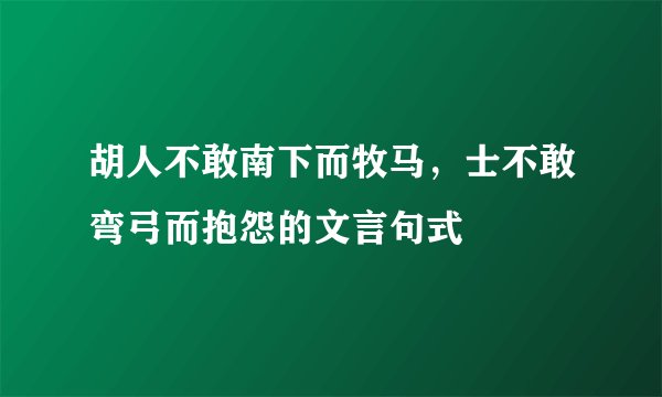 胡人不敢南下而牧马，士不敢弯弓而抱怨的文言句式