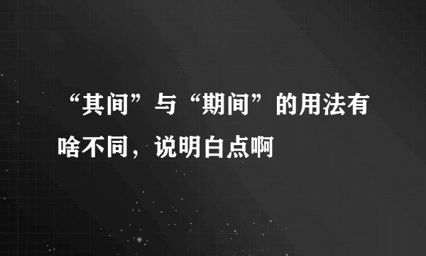 “其间”与“期间”的用法有啥不同，说明白点啊