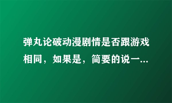 弹丸论破动漫剧情是否跟游戏相同，如果是，简要的说一下谁被谁杀死