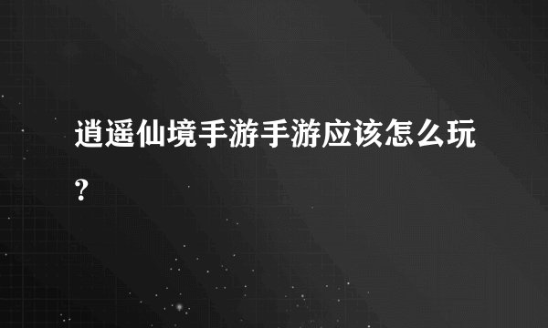 逍遥仙境手游手游应该怎么玩？