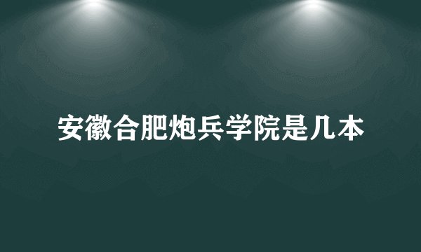 安徽合肥炮兵学院是几本