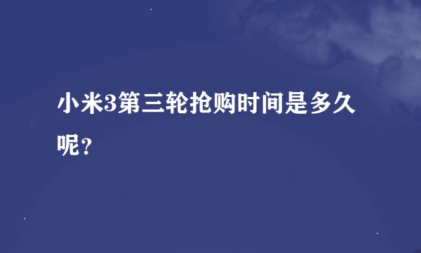 小米3第三轮抢购时间是多久呢？