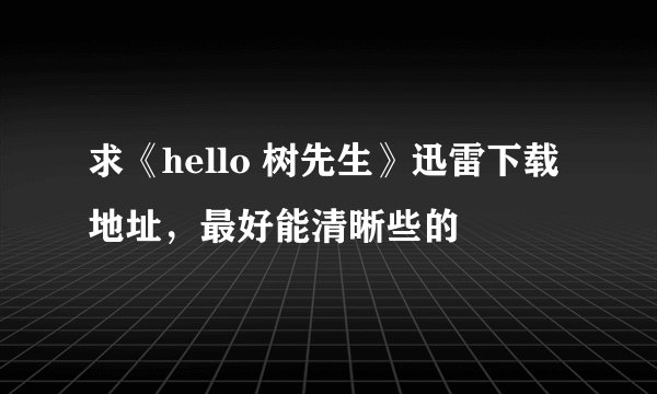 求《hello 树先生》迅雷下载地址，最好能清晰些的