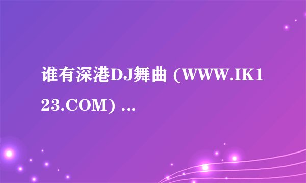 谁有深港DJ舞曲 (WWW.IK123.COM) 这个网站的 VIP啊,能给我用下吗？下首歌曲 445352733@qq.com 。。谢谢