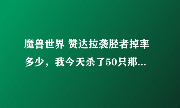 魔兽世界 赞达拉袭胫者掉率多少，我今天杀了50只那个人形，没有掉一个