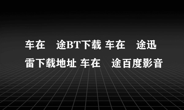 车在囧途BT下载 车在囧途迅雷下载地址 车在囧途百度影音