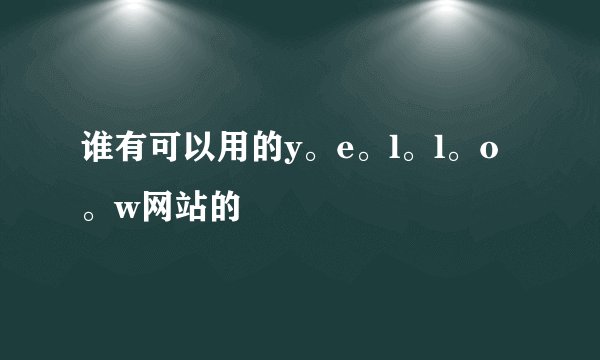 谁有可以用的y。e。l。l。o。w网站的