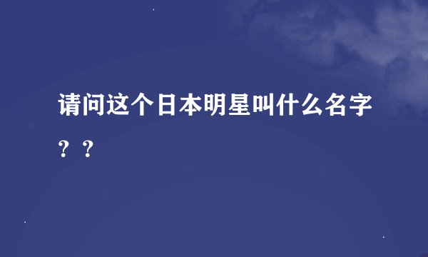 请问这个日本明星叫什么名字？？