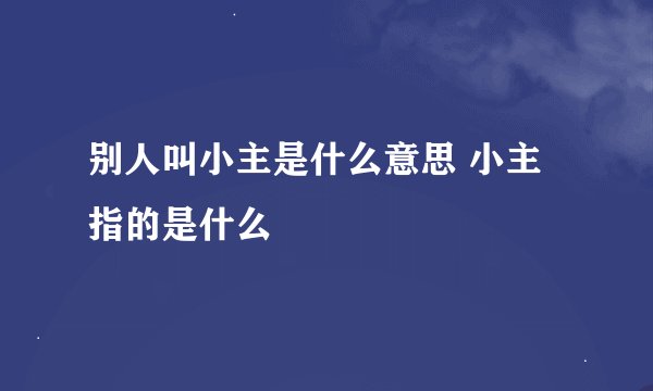 别人叫小主是什么意思 小主指的是什么